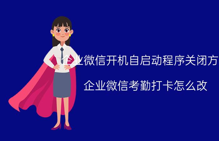 企业微信开机自启动程序关闭方法 企业微信考勤打卡怎么改？